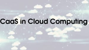 What is CaaS in Cloud Computing?